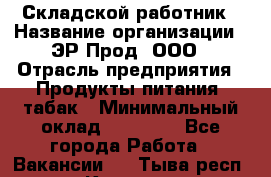 Складской работник › Название организации ­ ЭР-Прод, ООО › Отрасль предприятия ­ Продукты питания, табак › Минимальный оклад ­ 10 000 - Все города Работа » Вакансии   . Тыва респ.,Кызыл г.